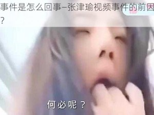 张津瑜事件是怎么回事—张津瑜视频事件的前因后果是怎样的？