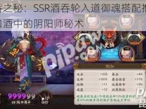 酒吞之秘：SSR酒吞轮入道御魂搭配推荐，一口酒中的阴阳师秘术