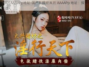 国产乱婬片A片AAAAPp地址-国产乱婬片 A 片 AAAAPp 地址：探索成人内容的风险与挑战