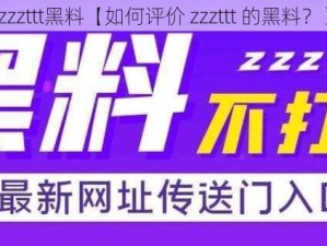 zzzttt黑料【如何评价 zzzttt 的黑料？】