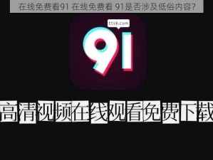 在线免费看91 在线免费看 91是否涉及低俗内容？