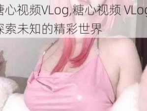 糖心视频VLog,糖心视频 VLog：探索未知的精彩世界