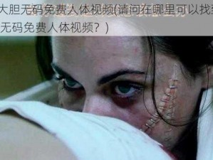 G0G0大胆无码免费人体视频(请问在哪里可以找到 G0G0 大胆无码免费人体视频？)