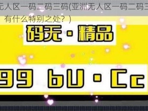 亚洲无人区一码二码三码(亚洲无人区一码二码三码是什么？有什么特别之处？)