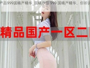 国精产品999国精产精华_国精产品 999 国精产精华，你听说过吗？