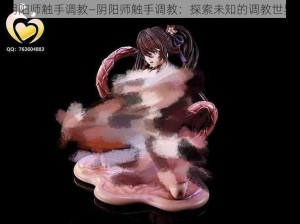 阴阳师触手调教—阴阳师触手调教：探索未知的调教世界