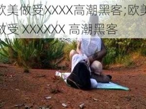 欧美做受XXXX高潮黑客;欧美做受 XXXXXX 高潮黑客