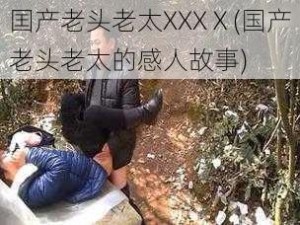 囯产老头老太XXXⅩ(国产老头老太的感人故事)