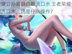 王者荣耀公孙离翻白眼流口水 王者荣耀公孙离翻白眼流口水，这是什么操作？