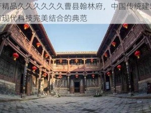 国产精品久久久久久久曹县翰林府，中国传统建筑风格与现代科技完美结合的典范