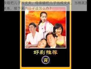 母亲错把儿子当丈夫、母亲错把儿子当成丈夫，当晚就发生了关系，接下来的日子该怎么办？