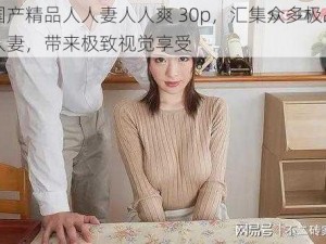 国产精品人人妻人人爽 30p，汇集众多极品人妻，带来极致视觉享受