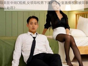 被两个领导夹在中间C视频,女领导和男下属的办公室激情视频被同事发现，两人会受到什么处罚？