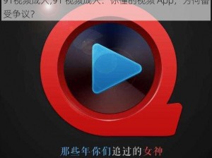 91视频成人;91 视频成人：你懂的视频 App，为何备受争议？