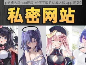 p站成人版app旧版-如何下载 P 站成人版 app 旧版？