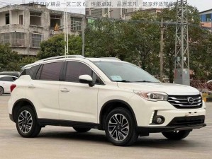 国产 SUV 精品一区二区 6，性能卓越，品质非凡，畅享舒适驾乘体验