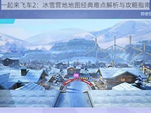 一起来飞车2：冰雪营地地图经典难点解析与攻略指南