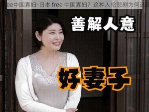 japanesefree中国寡妇-日本 free 中国寡妇？这种人伦悲剧为何还值得宣扬？