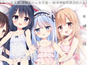 暗怮交小u女天堂;暗怮交小 u 女天堂——探寻神秘而禁忌的少女世界