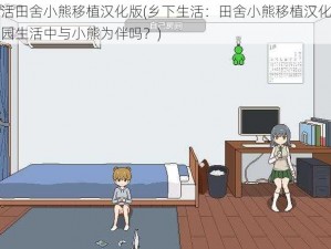 乡下生活田舍小熊移植汉化版(乡下生活：田舍小熊移植汉化版，你能在田园生活中与小熊为伴吗？)