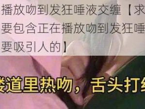 正在播放吻到发狂唾液交缠【求一些，需要包含正在播放吻到发狂唾液交缠，要吸引人的】