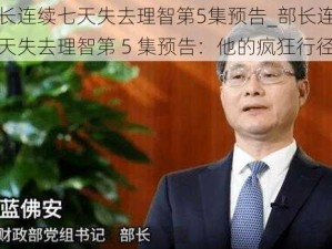 部长连续七天失去理智第5集预告_部长连续七天失去理智第 5 集预告：他的疯狂行径