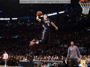 最强NBA扎克拉文：扣篮王者惊艳操作详解与全方位解析