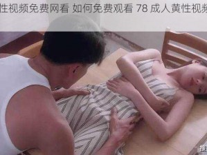 78成人黄性视频免费网看 如何免费观看 78 成人黄性视频网站上的视频？