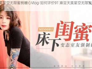 91麻豆天美星空无限蜜桃糖心Vlog-如何评价91 麻豆天美星空无限蜜桃糖心 Vlog？