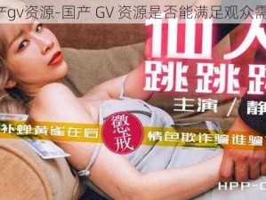 国产gv资源-国产 GV 资源是否能满足观众需求？