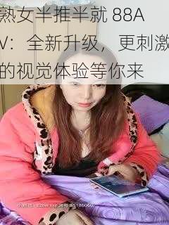 熟女半推半就 88AV：全新升级，更刺激的视觉体验等你来