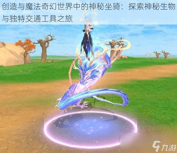 创造与魔法奇幻世界中的神秘坐骑：探索神秘生物与独特交通工具之旅