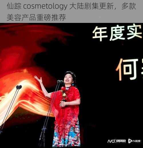 仙踪 cosmetology 大陆剧集更新，多款美容产品重磅推荐