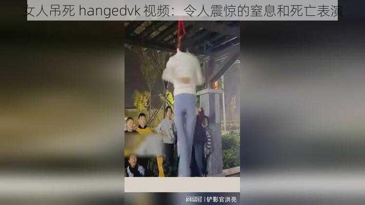 女人吊死 hangedvk 视频：令人震惊的窒息和死亡表演