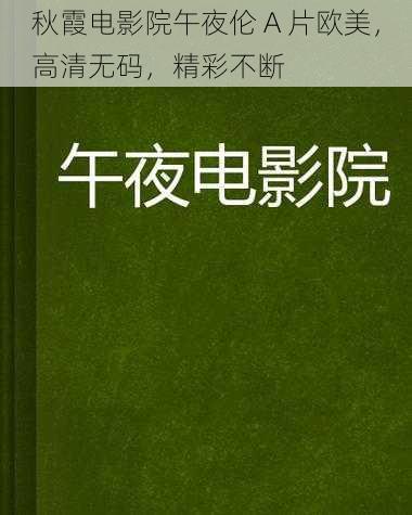 秋霞电影院午夜伦 A 片欧美，高清无码，精彩不断