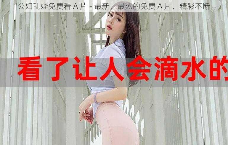 公妇乱婬免费看 A 片 - 最新、最热的免费 A 片，精彩不断