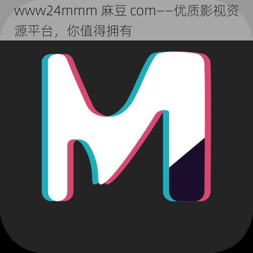 www24mmm 麻豆 com——优质影视资源平台，你值得拥有