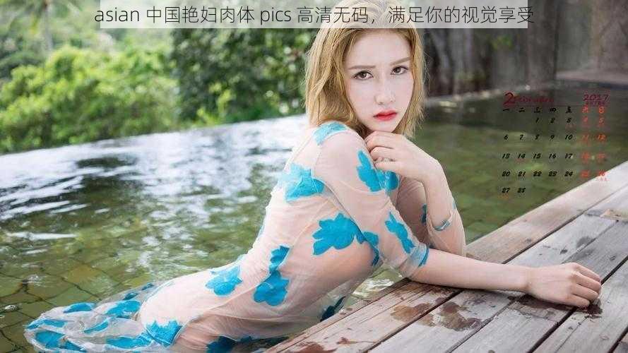 asian 中国艳妇肉体 pics 高清无码，满足你的视觉享受