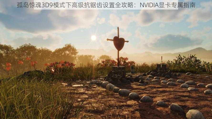 孤岛惊魂3D9模式下高级抗锯齿设置全攻略：NVIDIA显卡专属指南