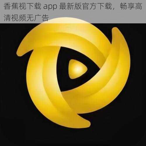 香蕉视下载 app 最新版官方下载，畅享高清视频无广告