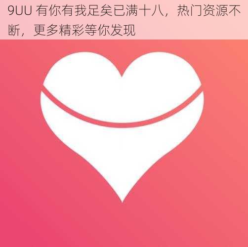 9UU 有你有我足矣已满十八，热门资源不断，更多精彩等你发现