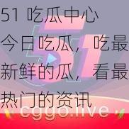 51 吃瓜中心今日吃瓜，吃最新鲜的瓜，看最热门的资讯