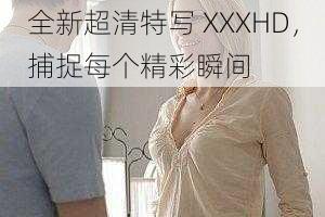 全新超清特写 XXXHD，捕捉每个精彩瞬间