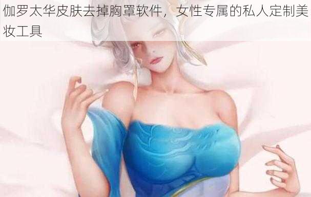 伽罗太华皮肤去掉胸罩软件，女性专属的私人定制美妆工具