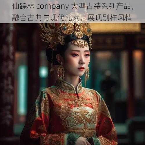 仙踪林 company 大型古装系列产品，融合古典与现代元素，展现别样风情