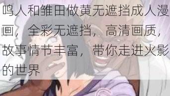 鸣人和雏田做黄无遮挡成人漫画，全彩无遮挡，高清画质，故事情节丰富，带你走进火影的世界