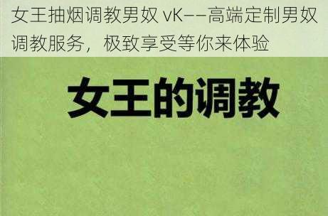 女王抽烟调教男奴 vK——高端定制男奴调教服务，极致享受等你来体验