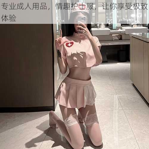 专业成人用品，情趣护士服，让你享受极致体验