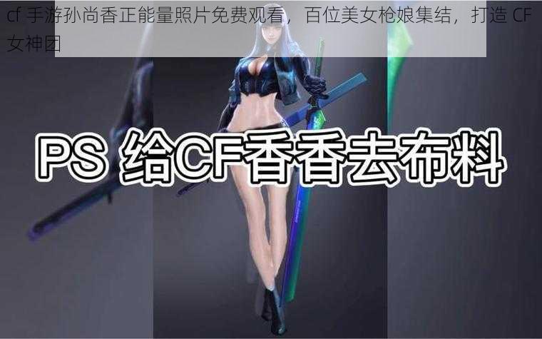 cf 手游孙尚香正能量照片免费观看，百位美女枪娘集结，打造 CF 女神团