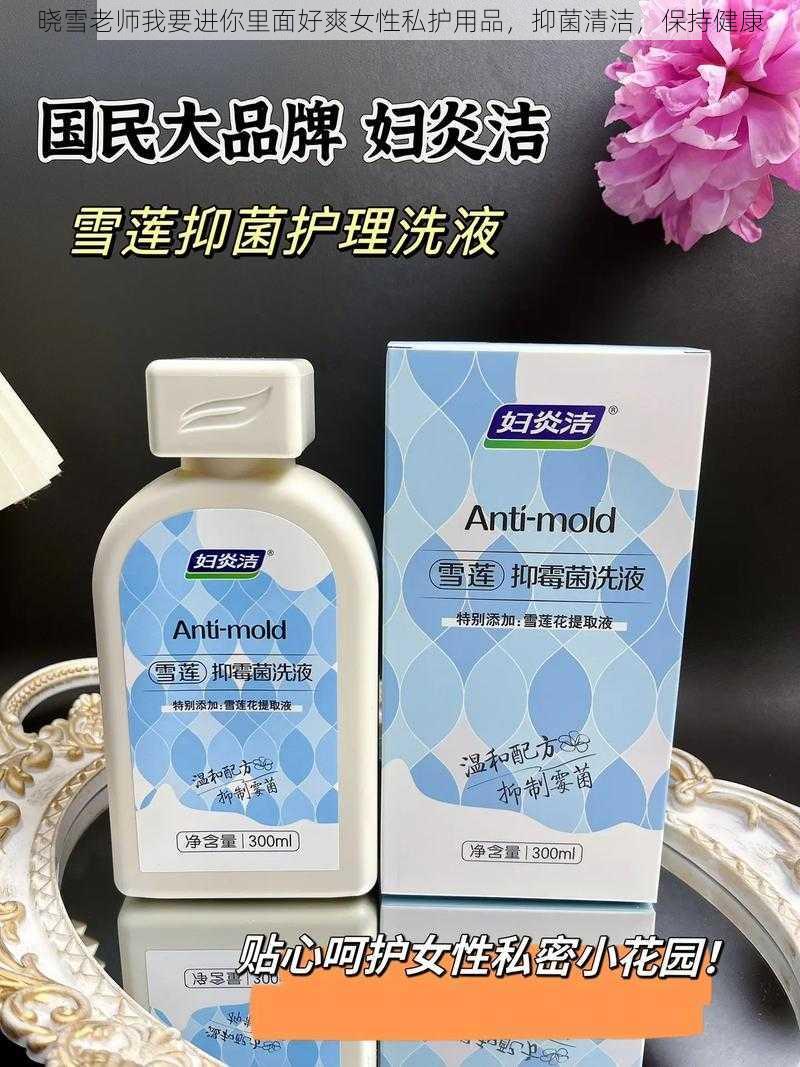 晓雪老师我要进你里面好爽女性私护用品，抑菌清洁，保持健康